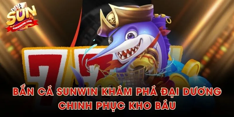 Bắn cá SUNWIN khám phá đại dương, chinh phục kho báu